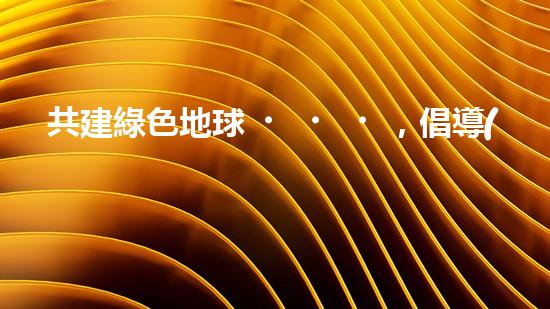 共建綠色地球，倡導(dǎo)安全環(huán)保